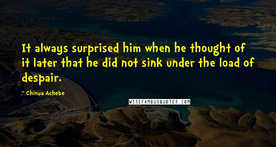 Chinua Achebe Quotes: It always surprised him when he thought of it later that he did not sink under the load of despair.