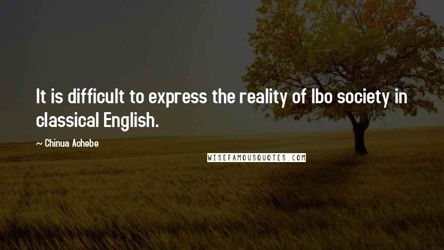 Chinua Achebe Quotes: It is difficult to express the reality of Ibo society in classical English.