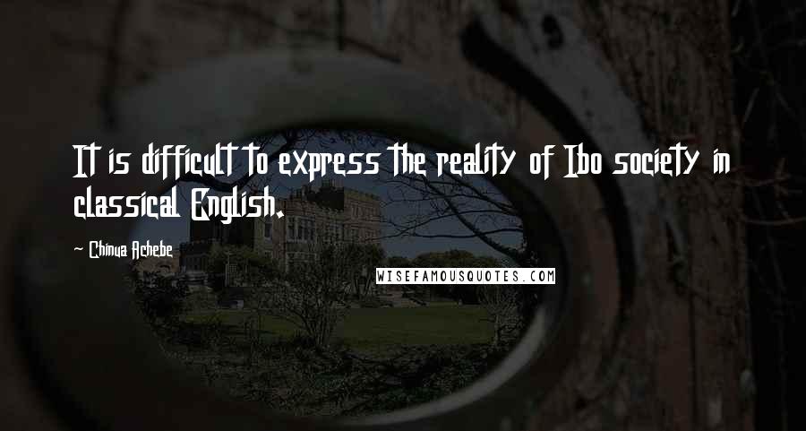 Chinua Achebe Quotes: It is difficult to express the reality of Ibo society in classical English.