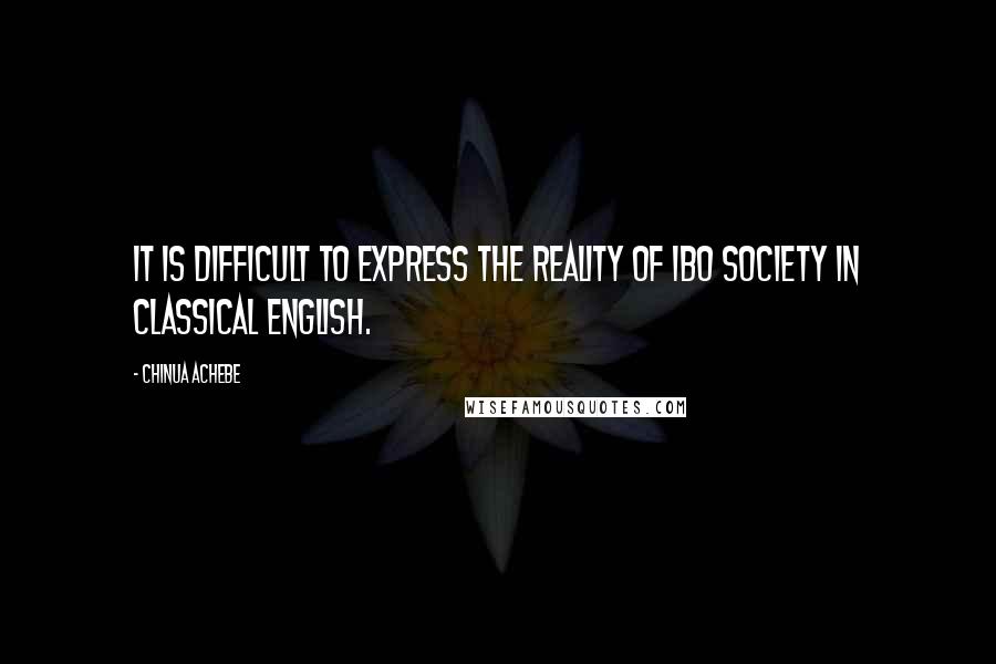 Chinua Achebe Quotes: It is difficult to express the reality of Ibo society in classical English.