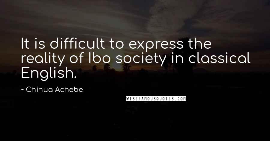 Chinua Achebe Quotes: It is difficult to express the reality of Ibo society in classical English.