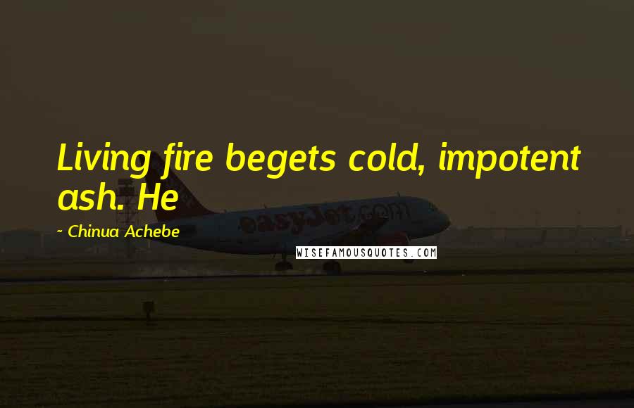 Chinua Achebe Quotes: Living fire begets cold, impotent ash. He