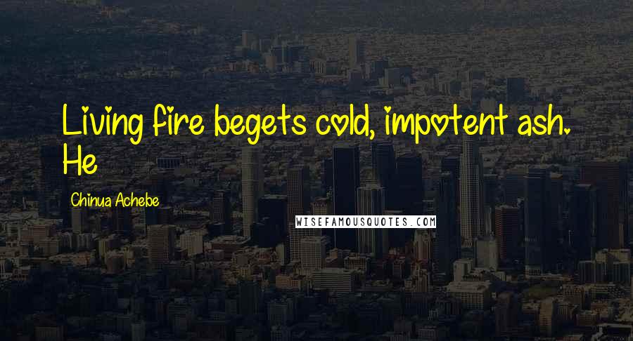 Chinua Achebe Quotes: Living fire begets cold, impotent ash. He