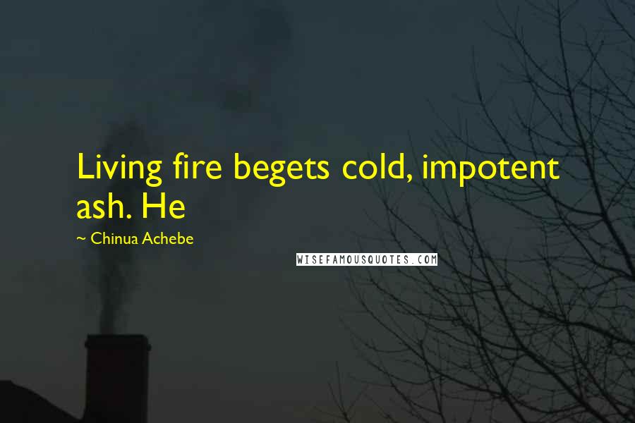 Chinua Achebe Quotes: Living fire begets cold, impotent ash. He