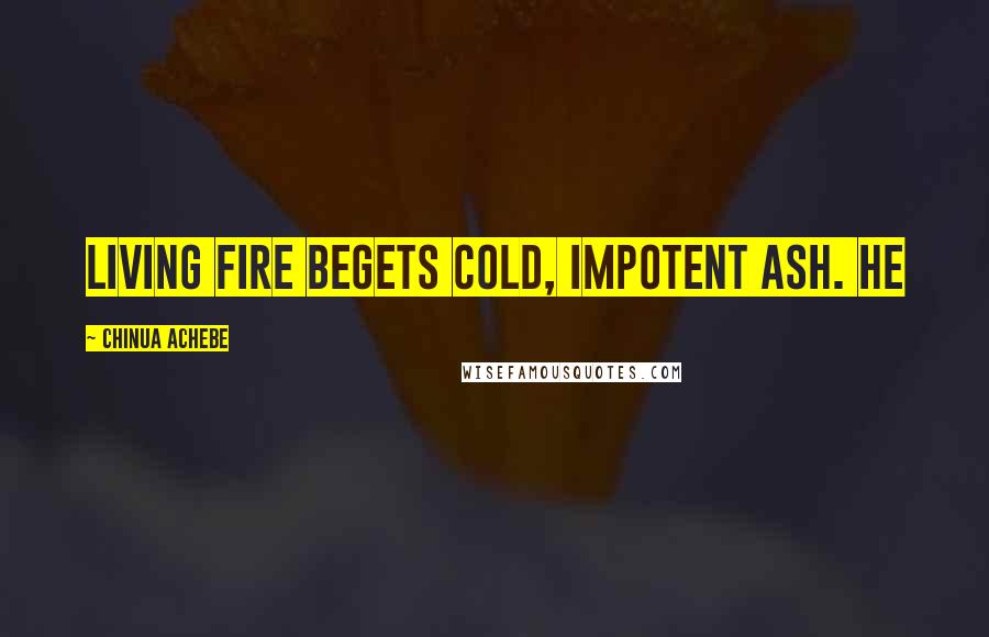 Chinua Achebe Quotes: Living fire begets cold, impotent ash. He