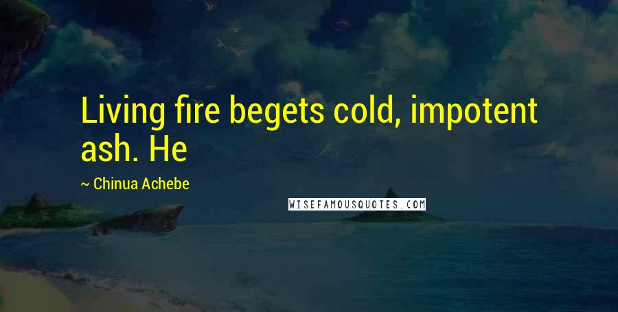 Chinua Achebe Quotes: Living fire begets cold, impotent ash. He