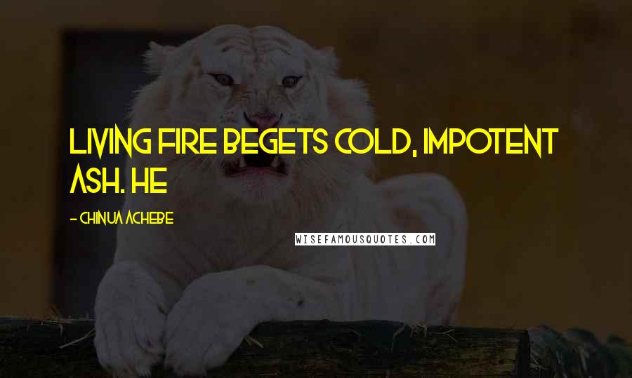 Chinua Achebe Quotes: Living fire begets cold, impotent ash. He