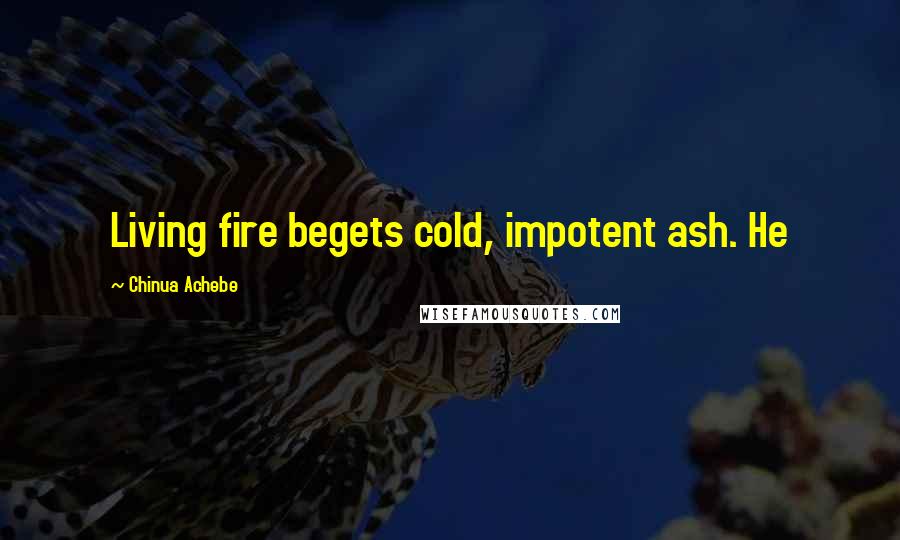 Chinua Achebe Quotes: Living fire begets cold, impotent ash. He