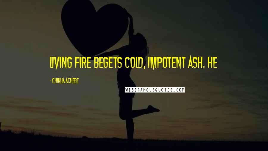 Chinua Achebe Quotes: Living fire begets cold, impotent ash. He