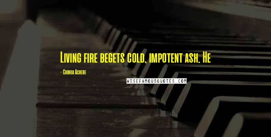 Chinua Achebe Quotes: Living fire begets cold, impotent ash. He