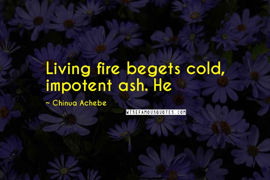 Chinua Achebe Quotes: Living fire begets cold, impotent ash. He