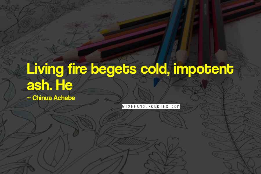 Chinua Achebe Quotes: Living fire begets cold, impotent ash. He