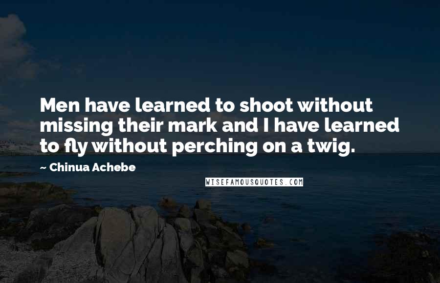 Chinua Achebe Quotes: Men have learned to shoot without missing their mark and I have learned to fly without perching on a twig.