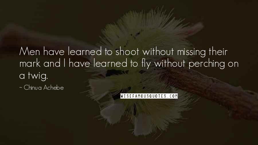Chinua Achebe Quotes: Men have learned to shoot without missing their mark and I have learned to fly without perching on a twig.