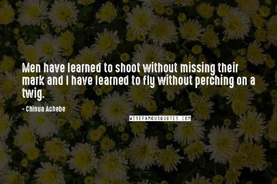 Chinua Achebe Quotes: Men have learned to shoot without missing their mark and I have learned to fly without perching on a twig.