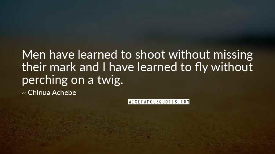 Chinua Achebe Quotes: Men have learned to shoot without missing their mark and I have learned to fly without perching on a twig.