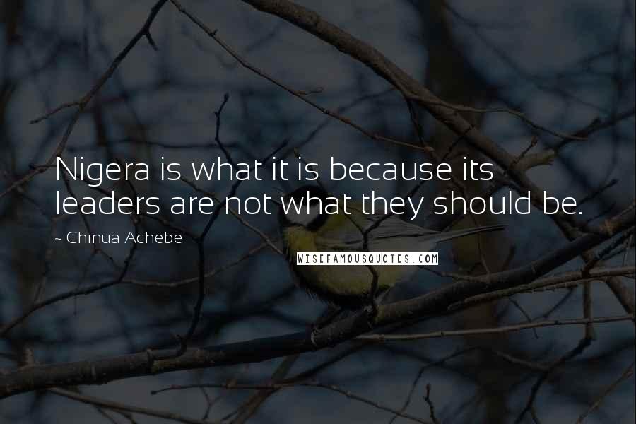 Chinua Achebe Quotes: Nigera is what it is because its leaders are not what they should be.