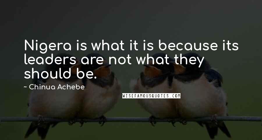 Chinua Achebe Quotes: Nigera is what it is because its leaders are not what they should be.