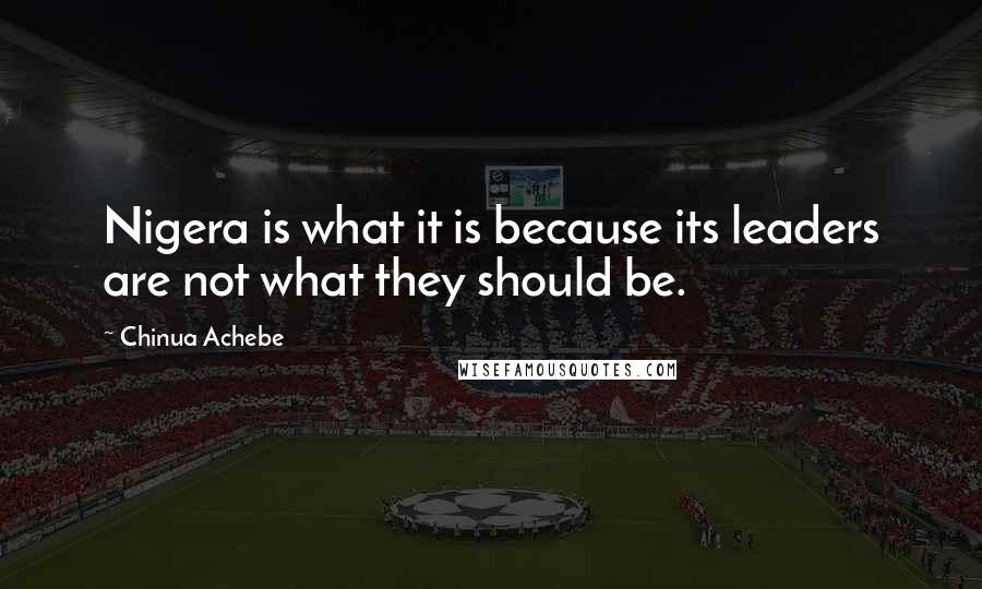 Chinua Achebe Quotes: Nigera is what it is because its leaders are not what they should be.