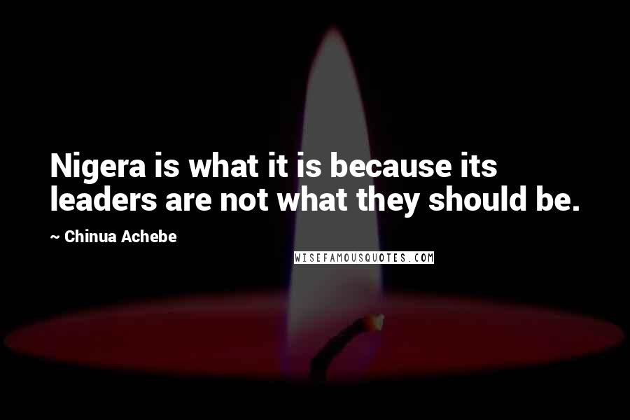 Chinua Achebe Quotes: Nigera is what it is because its leaders are not what they should be.