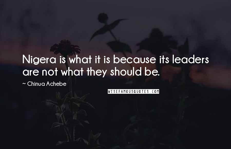 Chinua Achebe Quotes: Nigera is what it is because its leaders are not what they should be.