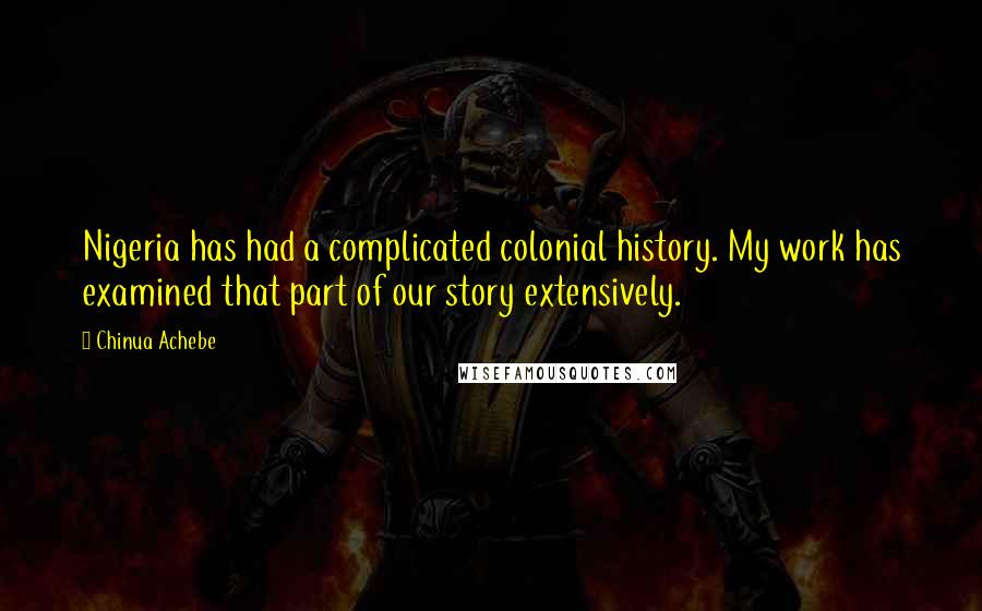 Chinua Achebe Quotes: Nigeria has had a complicated colonial history. My work has examined that part of our story extensively.
