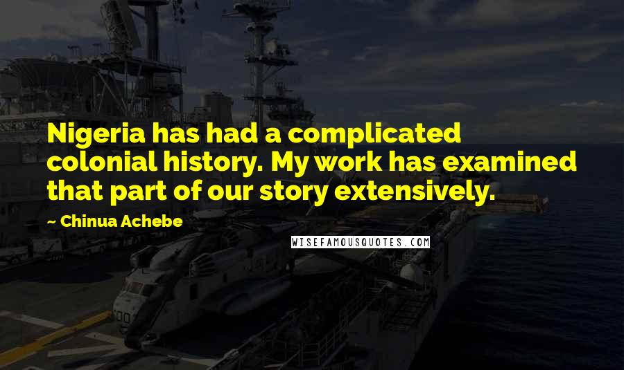 Chinua Achebe Quotes: Nigeria has had a complicated colonial history. My work has examined that part of our story extensively.
