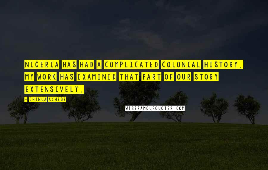 Chinua Achebe Quotes: Nigeria has had a complicated colonial history. My work has examined that part of our story extensively.