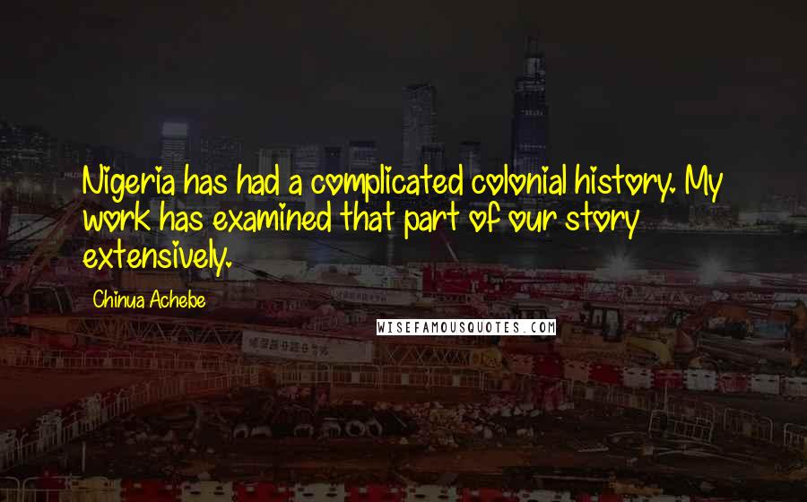 Chinua Achebe Quotes: Nigeria has had a complicated colonial history. My work has examined that part of our story extensively.