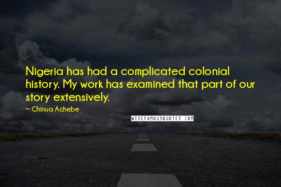 Chinua Achebe Quotes: Nigeria has had a complicated colonial history. My work has examined that part of our story extensively.