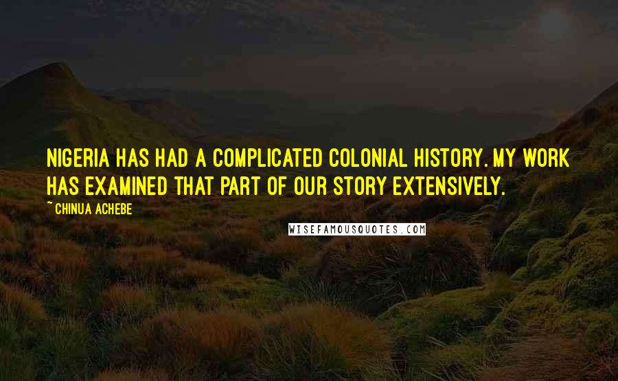 Chinua Achebe Quotes: Nigeria has had a complicated colonial history. My work has examined that part of our story extensively.