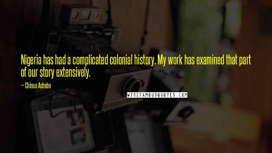 Chinua Achebe Quotes: Nigeria has had a complicated colonial history. My work has examined that part of our story extensively.