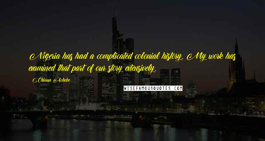 Chinua Achebe Quotes: Nigeria has had a complicated colonial history. My work has examined that part of our story extensively.