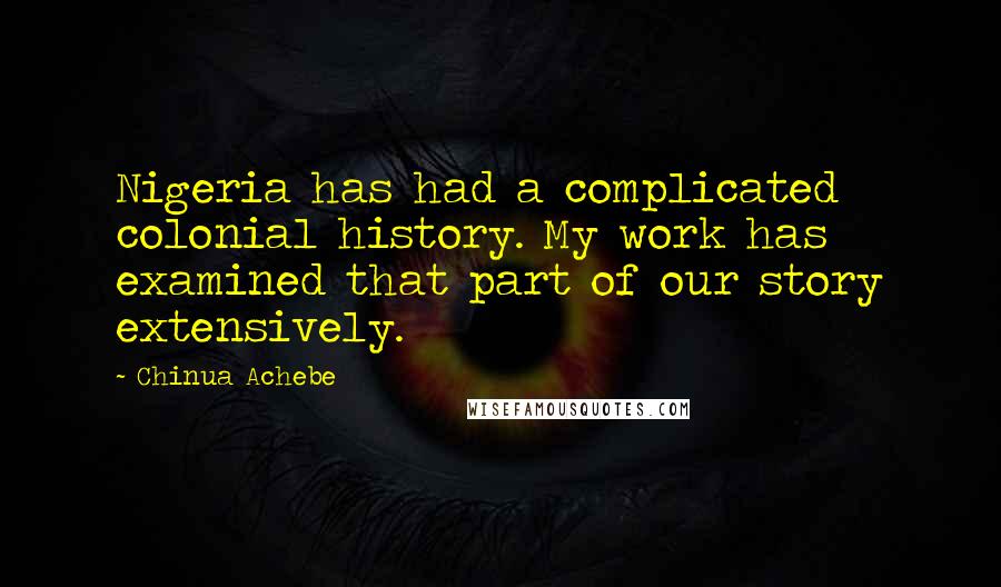 Chinua Achebe Quotes: Nigeria has had a complicated colonial history. My work has examined that part of our story extensively.