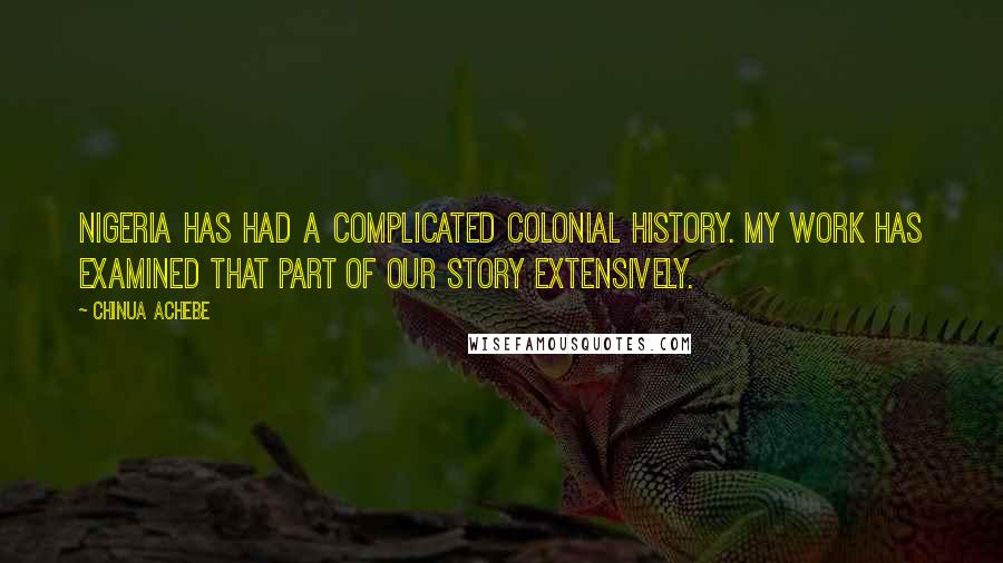 Chinua Achebe Quotes: Nigeria has had a complicated colonial history. My work has examined that part of our story extensively.