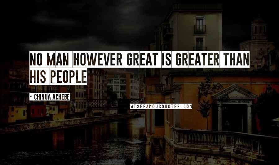 Chinua Achebe Quotes: No man however great is greater than his people