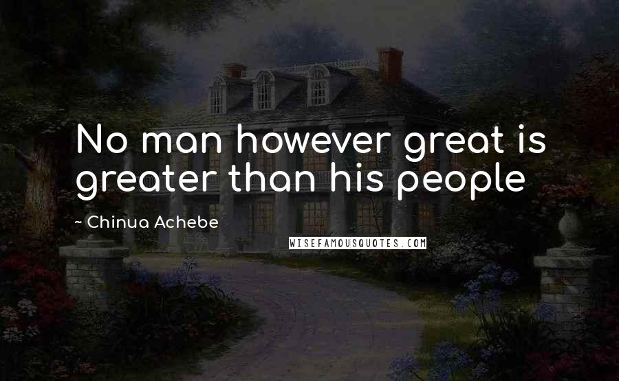 Chinua Achebe Quotes: No man however great is greater than his people