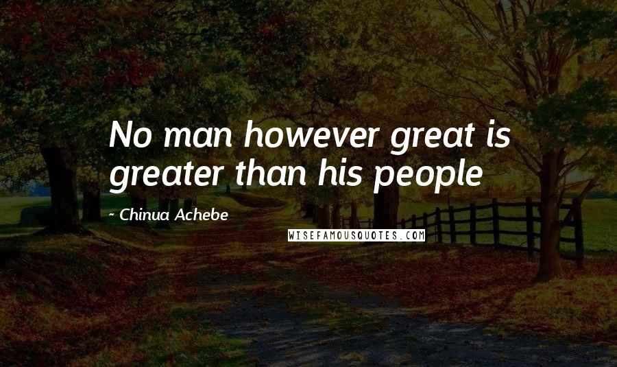 Chinua Achebe Quotes: No man however great is greater than his people