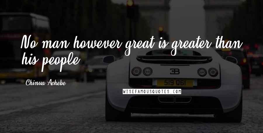 Chinua Achebe Quotes: No man however great is greater than his people