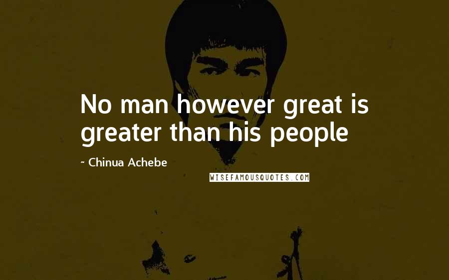 Chinua Achebe Quotes: No man however great is greater than his people