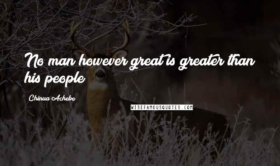 Chinua Achebe Quotes: No man however great is greater than his people