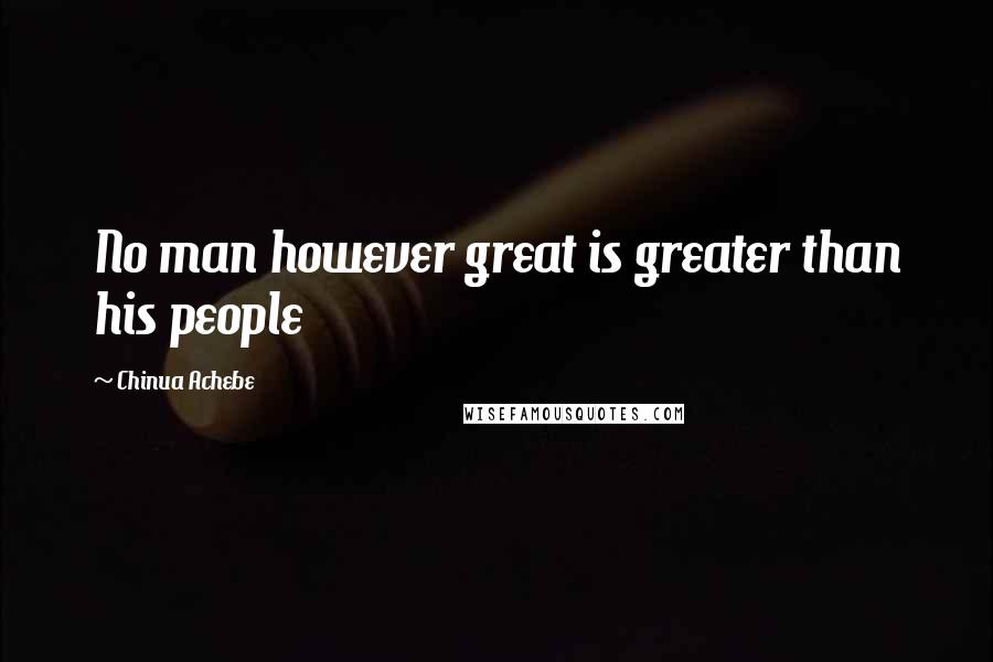 Chinua Achebe Quotes: No man however great is greater than his people