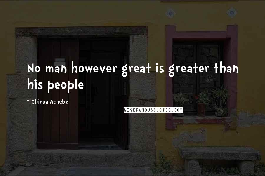 Chinua Achebe Quotes: No man however great is greater than his people