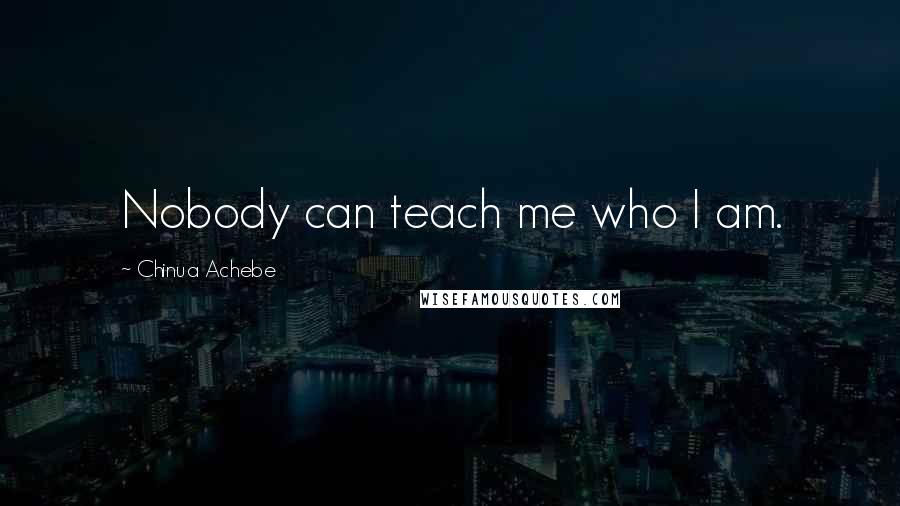 Chinua Achebe Quotes: Nobody can teach me who I am.