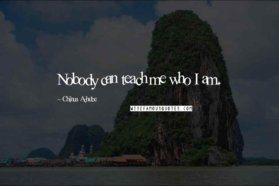 Chinua Achebe Quotes: Nobody can teach me who I am.
