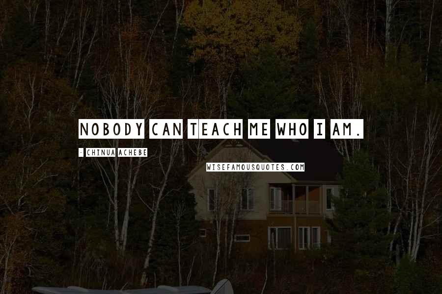 Chinua Achebe Quotes: Nobody can teach me who I am.