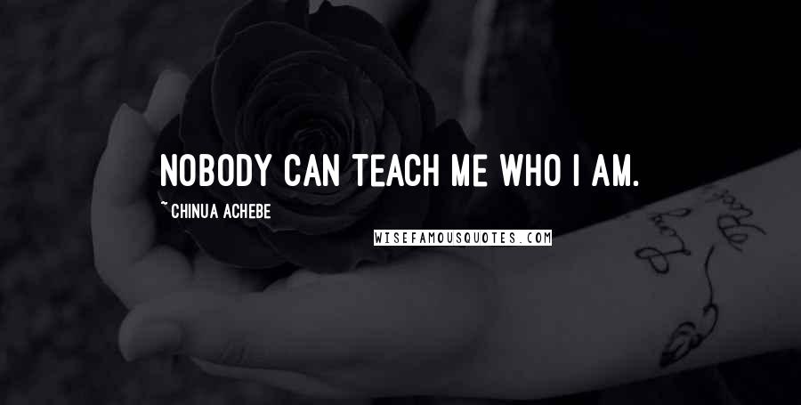 Chinua Achebe Quotes: Nobody can teach me who I am.