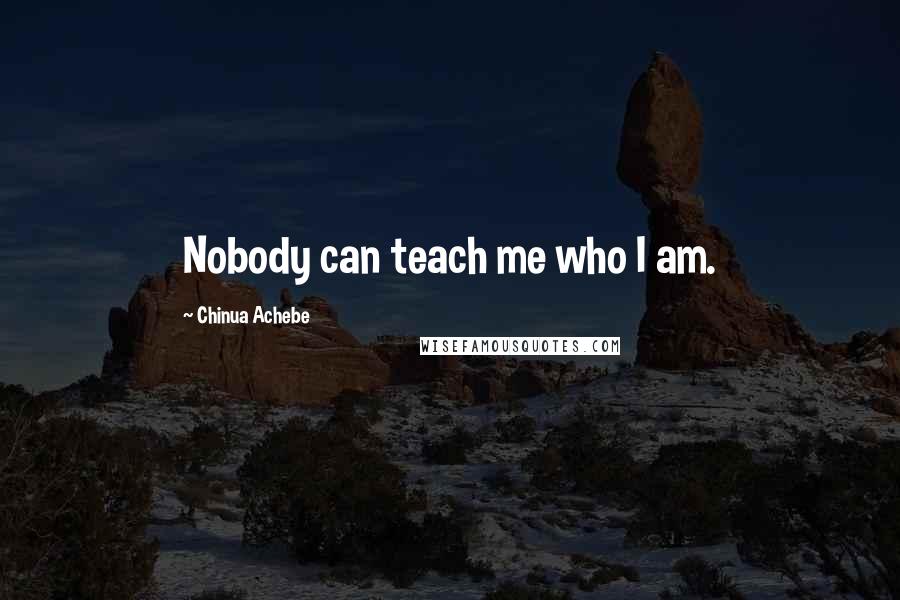 Chinua Achebe Quotes: Nobody can teach me who I am.