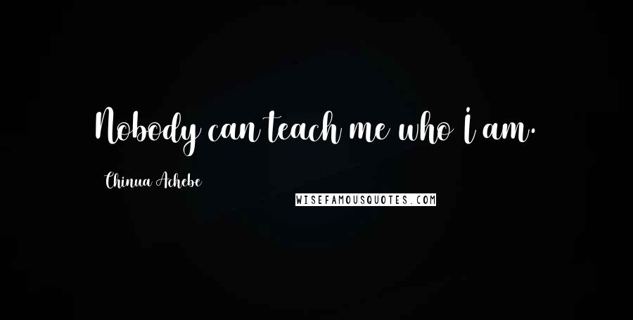 Chinua Achebe Quotes: Nobody can teach me who I am.