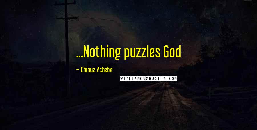 Chinua Achebe Quotes: ...Nothing puzzles God